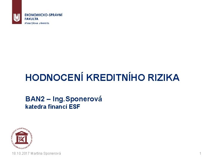 HODNOCENÍ KREDITNÍHO RIZIKA BAN 2 – Ing. Sponerová katedra financí ESF 18. 10. 2017