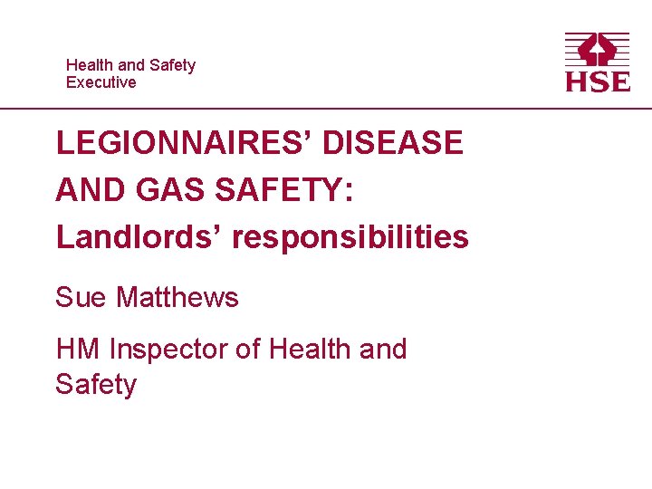 Healthand and. Safety Executive LEGIONNAIRES’ DISEASE AND GAS SAFETY: Landlords’ responsibilities Sue Matthews HM