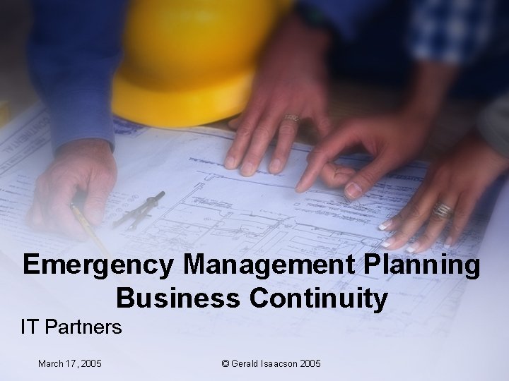 Emergency Management Planning Business Continuity IT Partners March 17, 2005 © Gerald Isaacson 2005