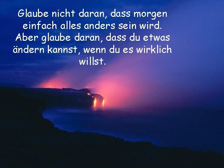 Glaube nicht daran, dass morgen einfach alles anders sein wird. Aber glaube daran, dass