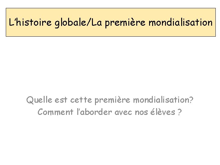 L’histoire globale/La première mondialisation Quelle est cette première mondialisation? Comment l’aborder avec nos élèves