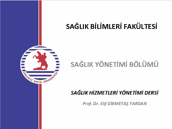 SAĞLIK BİLİMLERİ FAKÜLTESİ SAĞLIK YÖNETİMİ BÖLÜMÜ SAĞLIK HİZMETLERİ YÖNETİMİ DERSİ Prof. Dr. Elif DİKMETAŞ