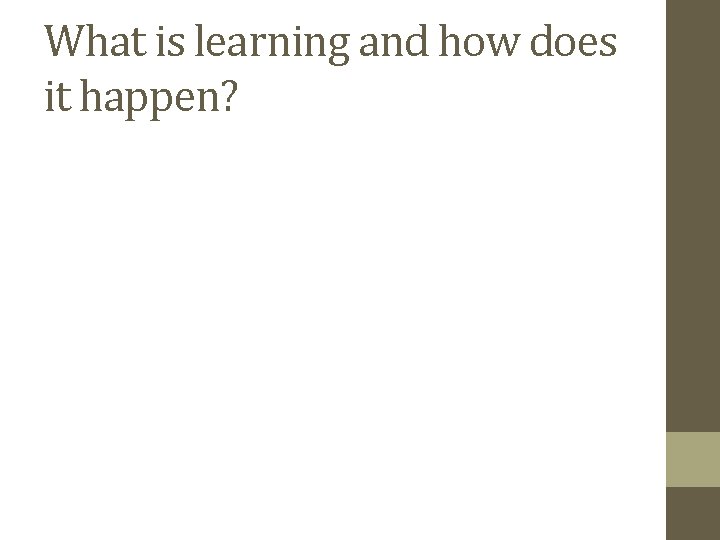 What is learning and how does it happen? What is learning and how does it happen?
