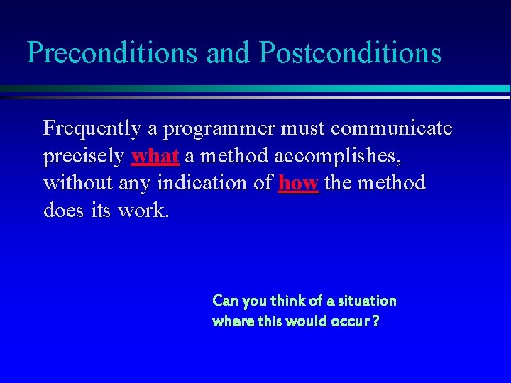 Preconditions and Postconditions Frequently a programmer must communicate precisely what a method accomplishes, without