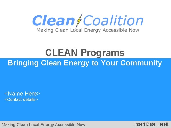 CLEAN Programs Bringing Clean Energy to Your Community <Name Here> <Contact details> Making Clean