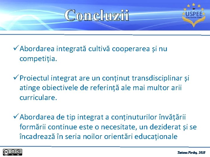 Concluzii üAbordarea integrată cultivă cooperarea și nu competiția. üProiectul integrat are un conținut transdisciplinar