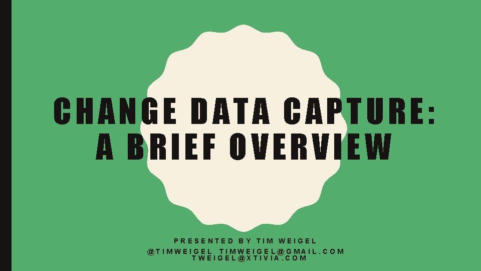 CHANGE DATA CAPTURE: A BRIEF OVERVIEW PRESENTED BY TIM WEIGEL @TIMWEIGEL@GMAIL. COM TWEIGEL@XTIVIA. COM