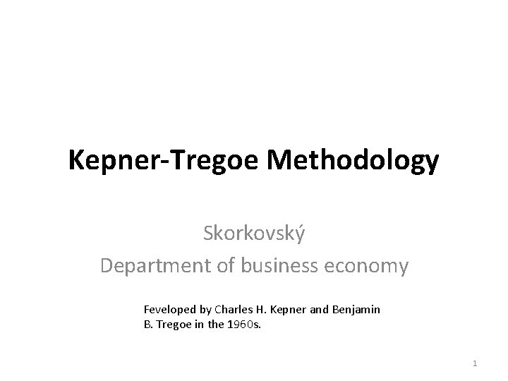 Kepner-Tregoe Methodology Skorkovský Department of business economy Feveloped by Charles H. Kepner and Benjamin