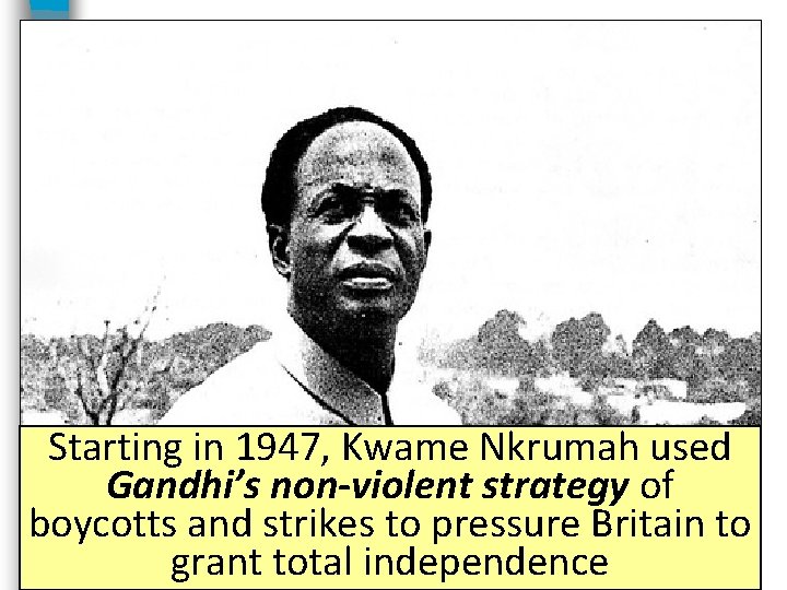 Starting in 1947, Kwame Nkrumah used Gandhi’s non-violent strategy of boycotts and strikes to