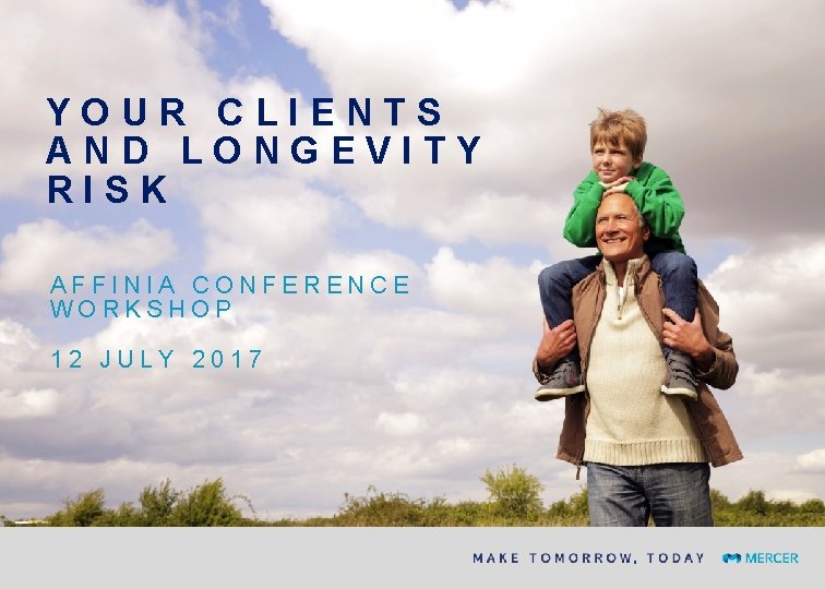 YOUR CLIENTS AND LONGEVITY RISK AFFINIA CONFERENCE WORKSHOP 12 JULY 2017 YOUR CLIENTS AND LONGEVITY RISK AFFINIA CONFERENCE WORKSHOP 12 JULY 2017