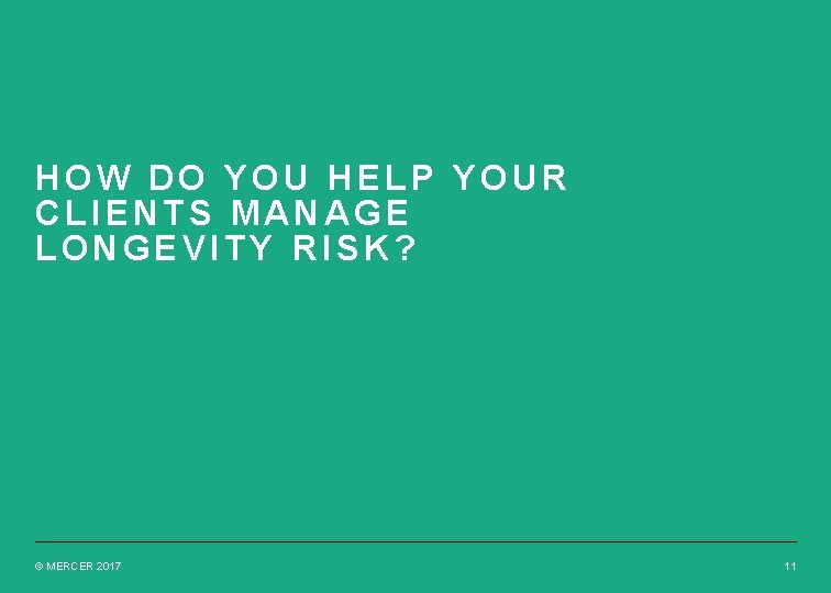 HOW DO YOU HELP YOUR CLIENTS MANAGE LONGEVITY RISK? © MERCER 2017 11 HOW DO YOU HELP YOUR CLIENTS MANAGE LONGEVITY RISK? © MERCER 2017 11