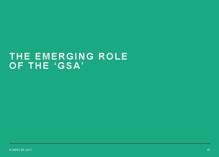 THE EMERGING ROLE OF THE ‘GSA’ © MERCER 2017 15 THE EMERGING ROLE OF THE ‘GSA’ © MERCER 2017 15
