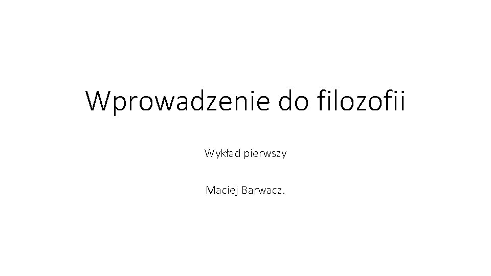 Wprowadzenie do filozofii Wykład pierwszy Maciej Barwacz. 