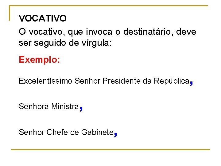 VOCATIVO O vocativo, que invoca o destinatário, deve ser seguido de vírgula: Exemplo: Excelentíssimo