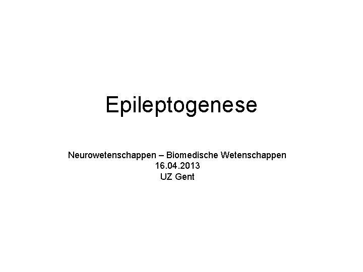 Epileptogenese Neurowetenschappen – Biomedische Wetenschappen 16. 04. 2013 UZ Gent 
