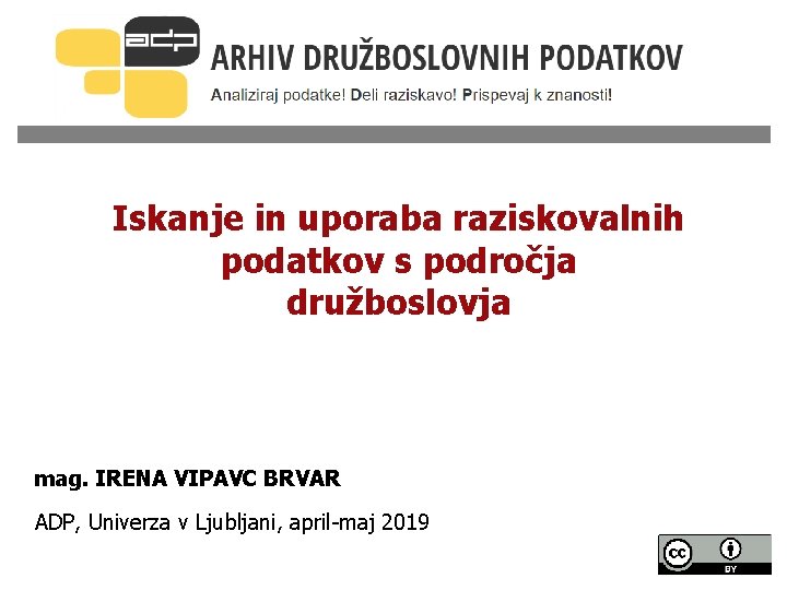 Iskanje in uporaba raziskovalnih podatkov s področja družboslovja mag. IRENA VIPAVC BRVAR ADP, Univerza