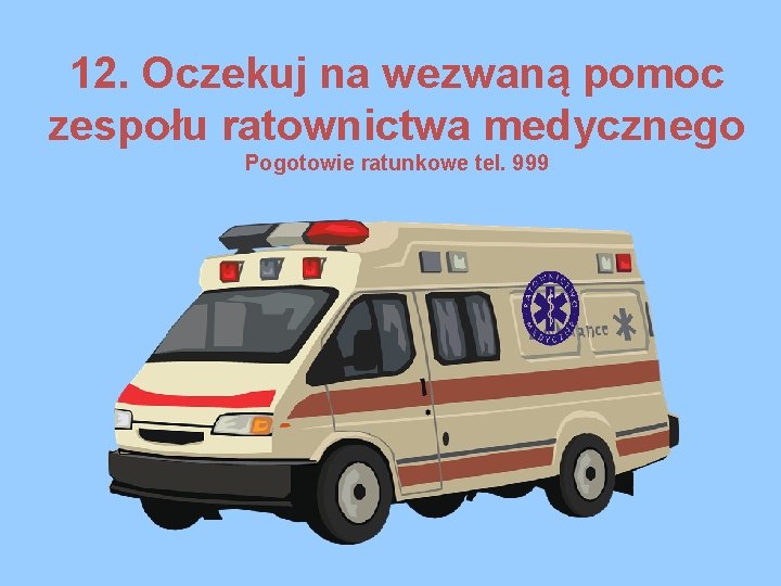 12. Oczekuj na wezwaną pomoc zespołu ratownictwa medycznego Pogotowie ratunkowe tel. 999 