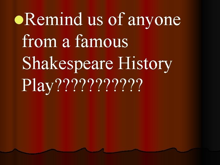 l. Remind us of anyone from a famous Shakespeare History Play? ? ? 