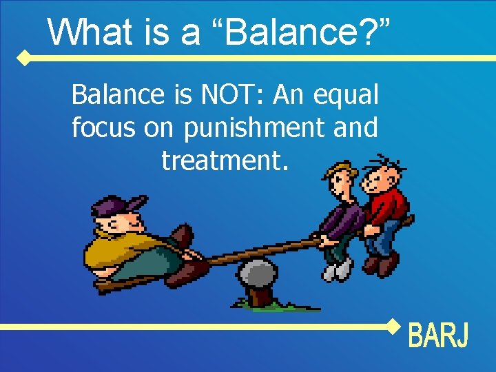 What is a “Balance? ” Balance is NOT: An equal focus on punishment and