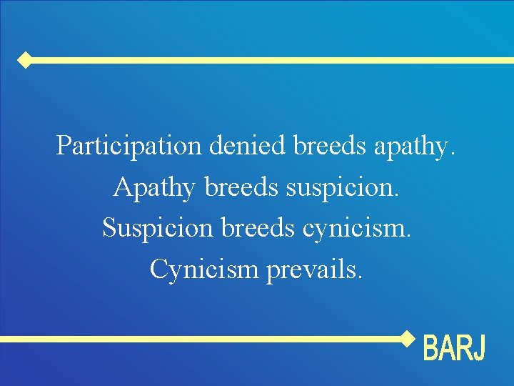 Participation denied breeds apathy. Apathy breeds suspicion. Suspicion breeds cynicism. Cynicism prevails. 