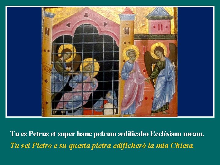 Tu es Petrus et super hanc petram ædificabo Ecclésiam meam. Tu sei Pietro e