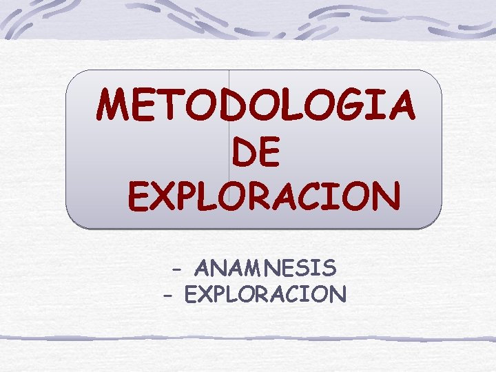 METODOLOGIA DE EXPLORACION - ANAMNESIS - EXPLORACION 
