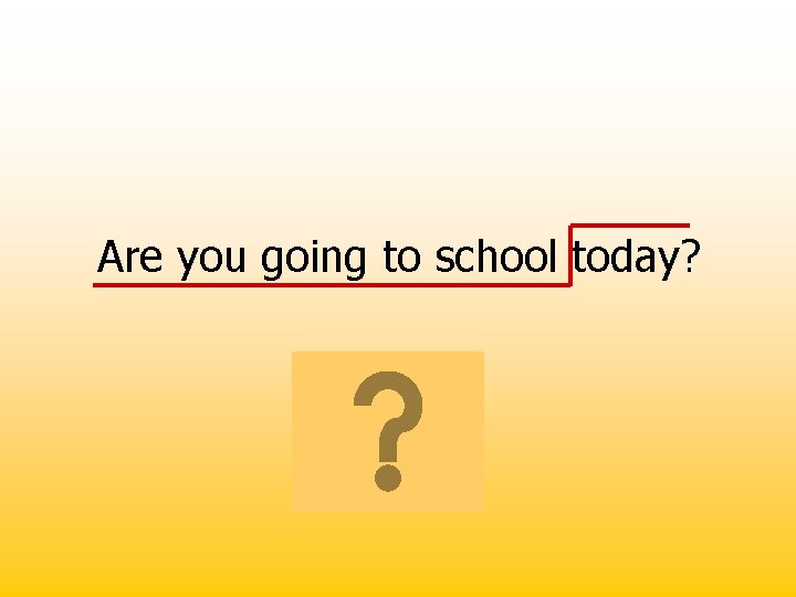 Are you going to school today? 