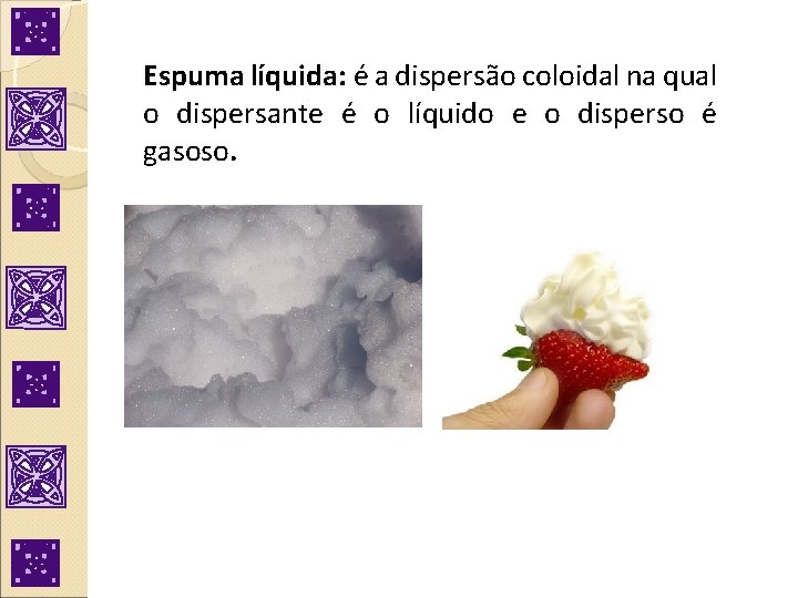 Espuma líquida: é a dispersão coloidal na qual o dispersante é o líquido e