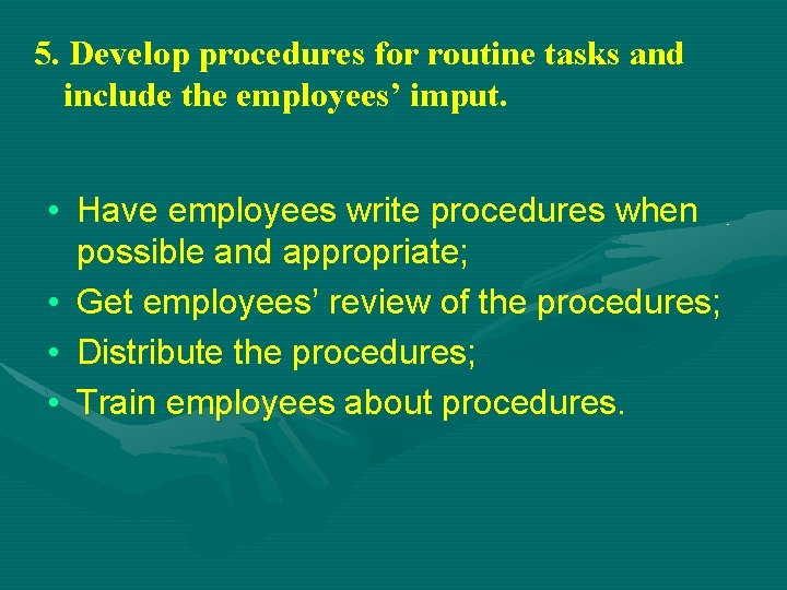 5. Develop procedures for routine tasks and include the employees’ imput. • Have employees
