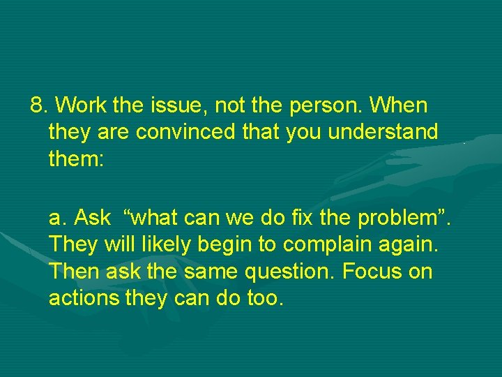 8. Work the issue, not the person. When they are convinced that you understand