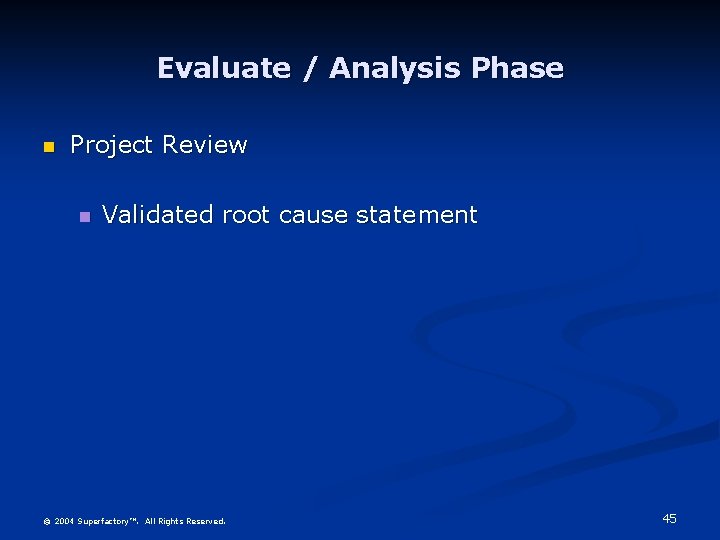 Evaluate / Analysis Phase Project Review Validated root cause statement © 2004 Superfactory™. All