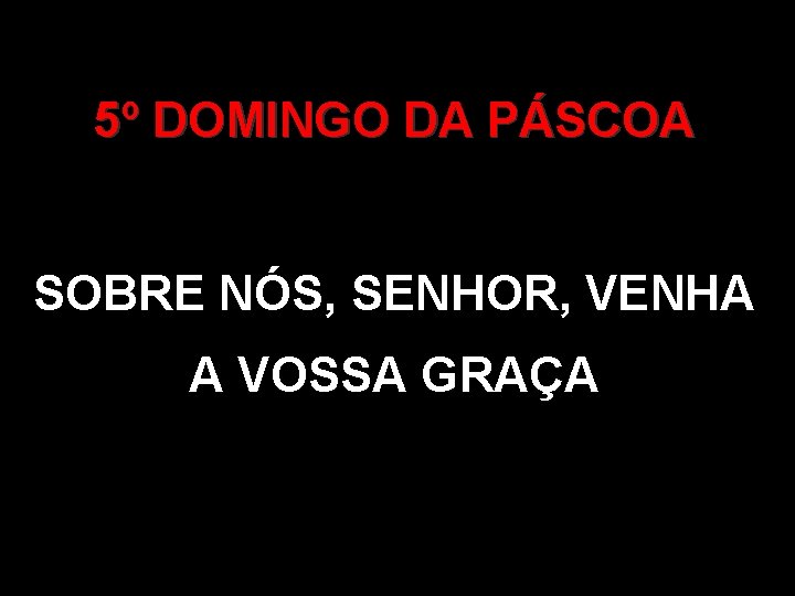 5º DOMINGO DA PÁSCOA SOBRE NÓS, SENHOR, VENHA A VOSSA GRAÇA 