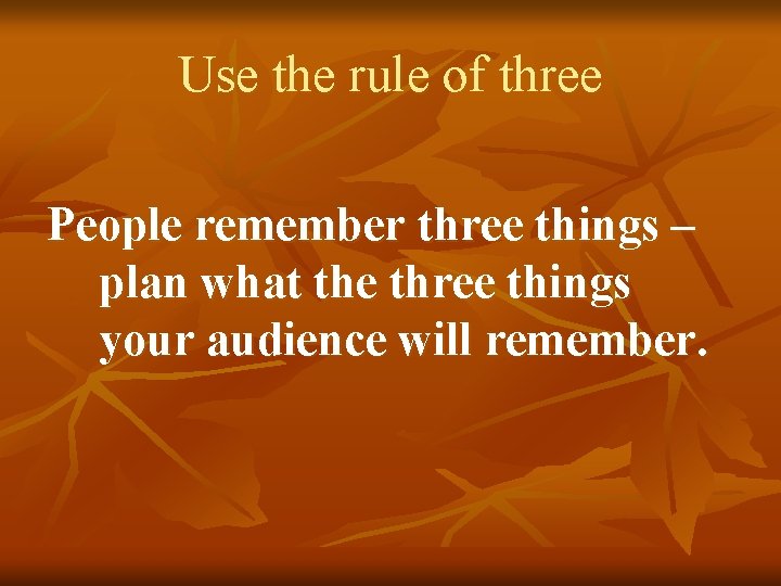 Use the rule of three People remember three things – plan what the three