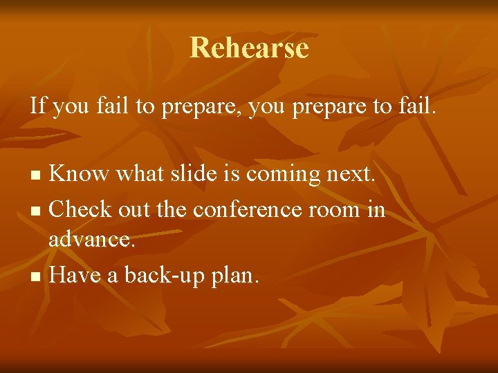 Rehearse If you fail to prepare, you prepare to fail. Know what slide is