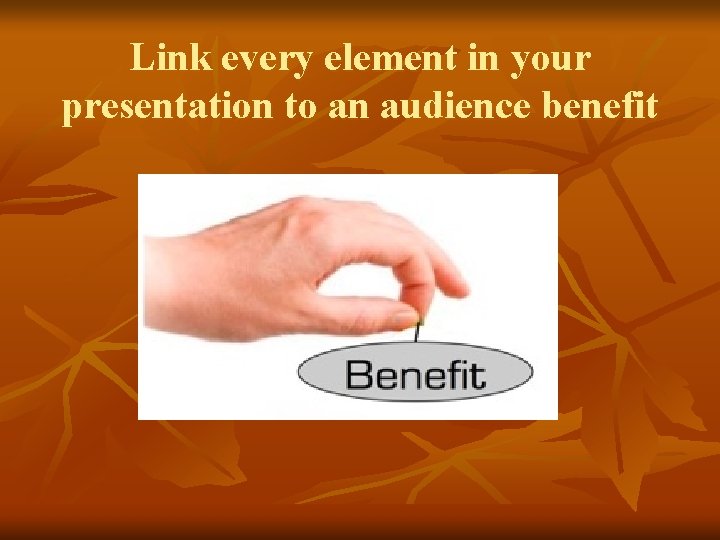 Link every element in your presentation to an audience benefit Link every element in your presentation to an audience benefit