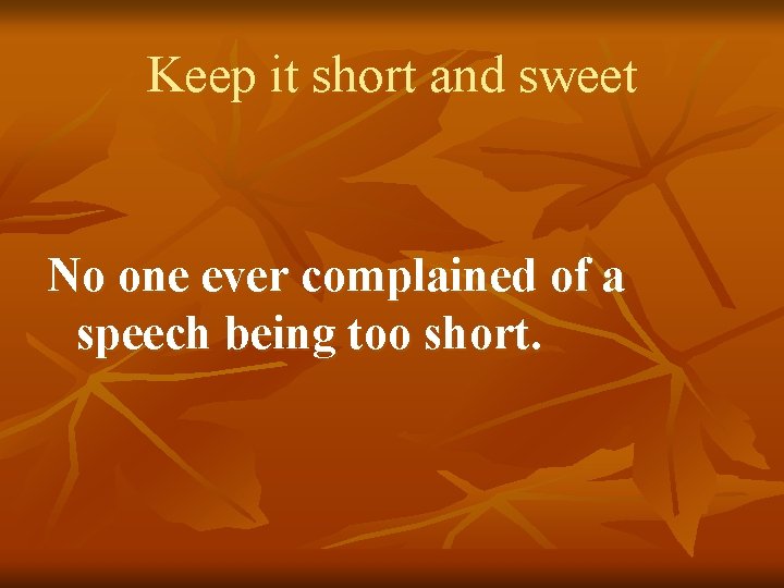 Keep it short and sweet No one ever complained of a speech being too