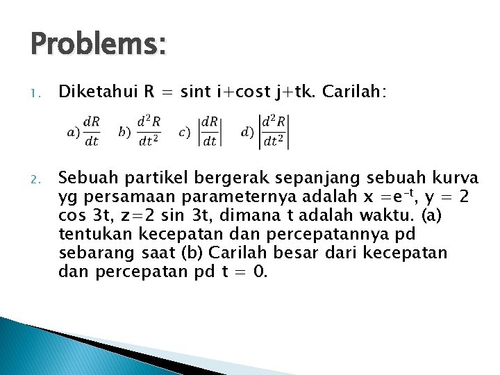 Problems: 1. Diketahui R = sint i+cost j+tk. Carilah: 2. Sebuah partikel bergerak sepanjang