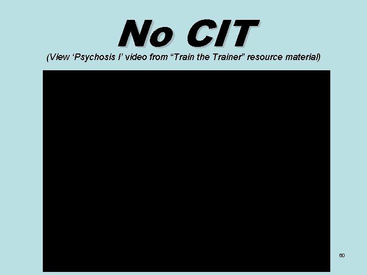 No CIT (View ‘Psychosis I’ video from “Train the Trainer” resource material) 60 