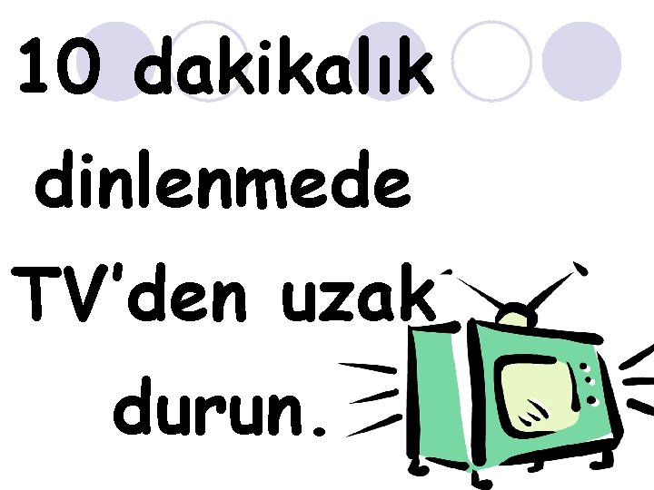 10 dakikalık dinlenmede TV’den uzak durun. 