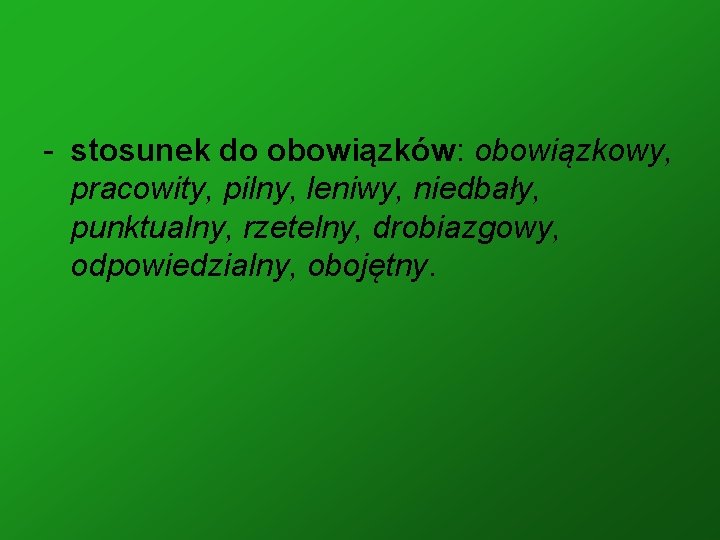 - stosunek do obowiązków: obowiązkowy, pracowity, pilny, leniwy, niedbały, punktualny, rzetelny, drobiazgowy, odpowiedzialny, obojętny.