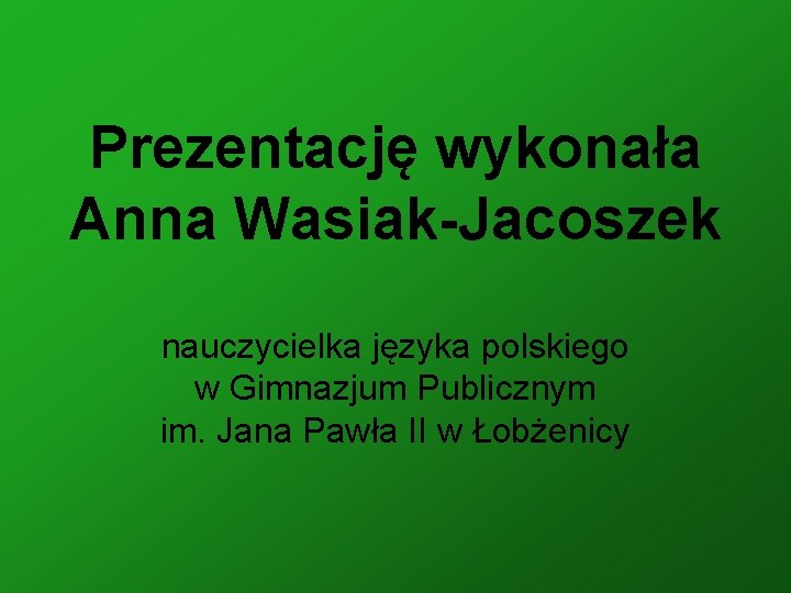 Prezentację wykonała Anna Wasiak-Jacoszek nauczycielka języka polskiego w Gimnazjum Publicznym im. Jana Pawła II