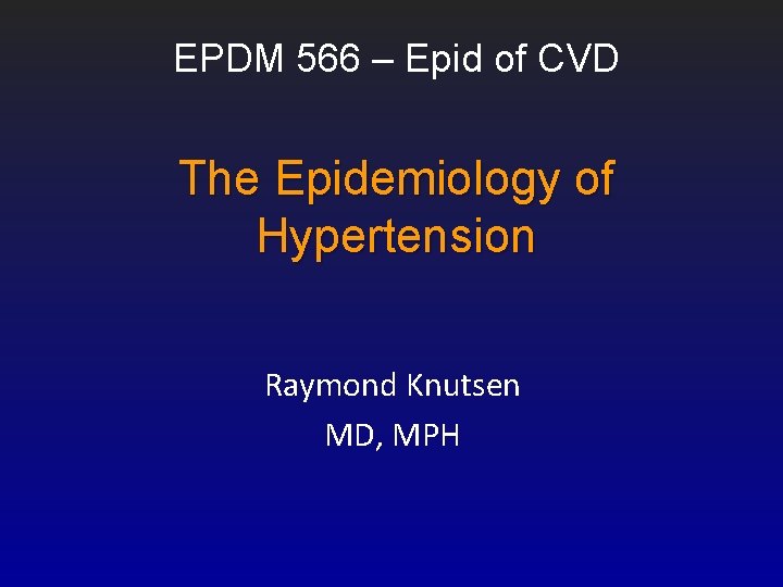 EPDM 566 – Epid of CVD The Epidemiology of Hypertension Raymond Knutsen MD, MPH