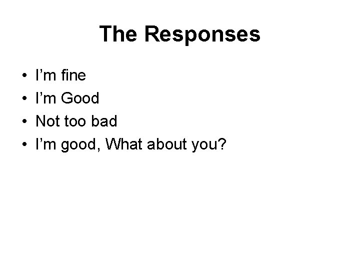 The Responses • • I’m fine I’m Good Not too bad I’m good, What