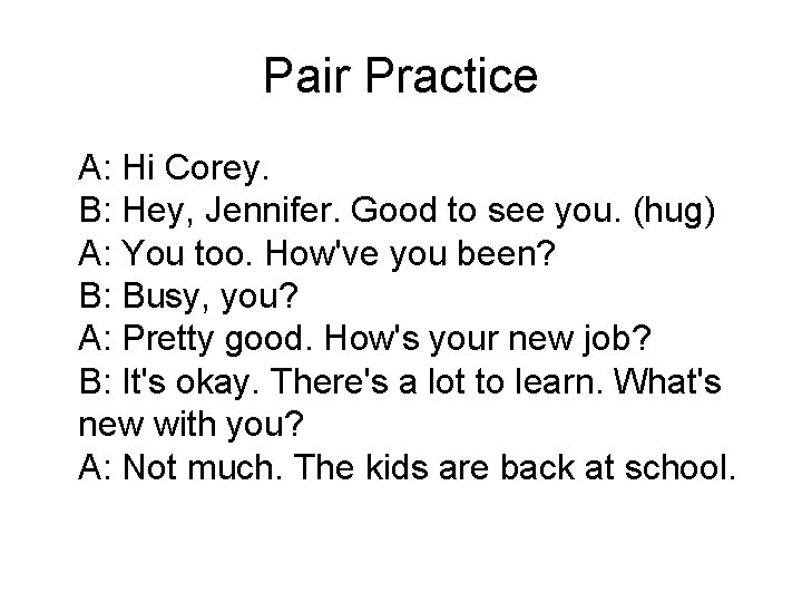 Pair Practice A: Hi Corey. B: Hey, Jennifer. Good to see you. (hug) A: