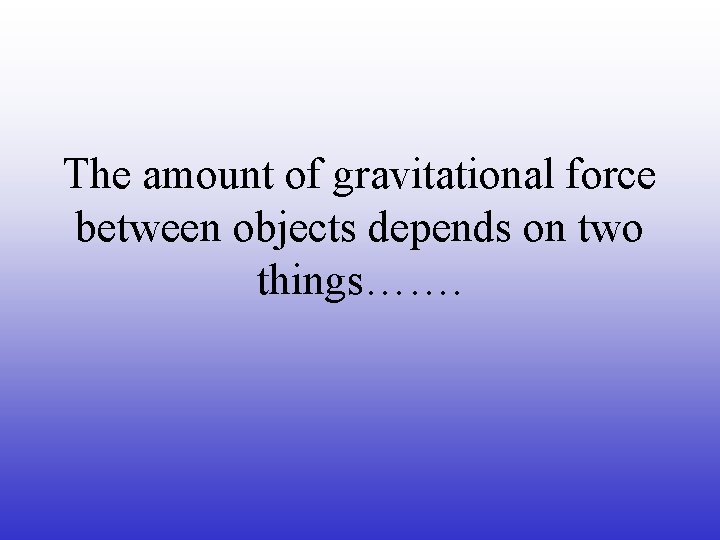 The amount of gravitational force between objects depends on two things……. 