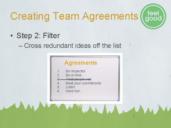 Creating Team Agreements • Step 2: Filter – Cross redundant ideas off the list Creating Team Agreements • Step 2: Filter – Cross redundant ideas off the list