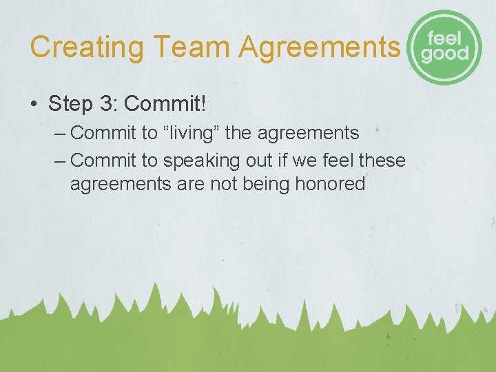 Creating Team Agreements • Step 3: Commit! – Commit to “living” the agreements – Creating Team Agreements • Step 3: Commit! – Commit to “living” the agreements –