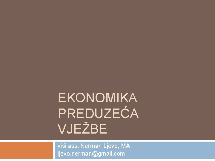 EKONOMIKA PREDUZEĆA VJEŽBE viši ass. Nerman Ljevo, MA ljevo. nerman@gmail. com 