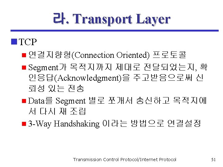 라. Transport Layer n TCP n 연결지향형(Connection Oriented) 프로토콜 n Segment가 목적지까지 제대로 전달되었는지,