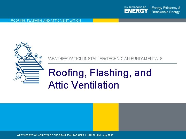 ROOFING, FLASHING AND ATTIC VENTILATION WEATHERIZATION INSTALLER/TECHNICIAN FUNDAMENTALS Roofing, Flashing, and Attic Ventilation WEATHERIZATION